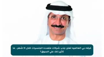 غرفة دبي العالمية تعلن جذب شركات متعددة الجنسيات خلال 6 أشهر.. ما تأثير ذلك على السوق؟